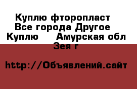 Куплю фторопласт - Все города Другое » Куплю   . Амурская обл.,Зея г.